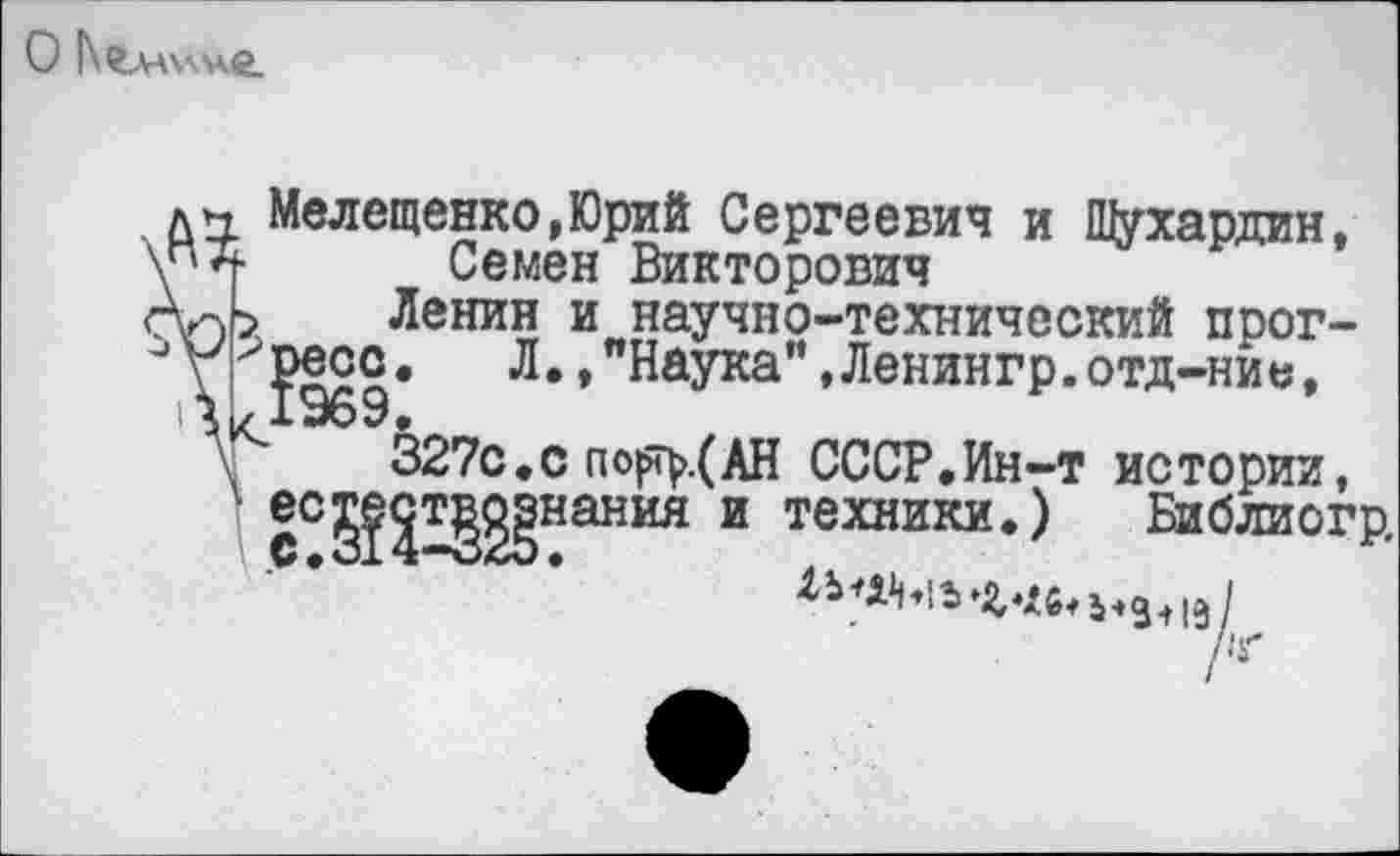 ﻿Мелещенко,Юрий Сергеевич и Щухардин, \“ Семен Викторович
> Ленин и научно-технический прог-?Э69* Л»»"Наука",Ленингр.отд-ние, 327с.с по^>.(АН СССР.Ин-т истории, ес^2т^нания и техники.) Библиогр,